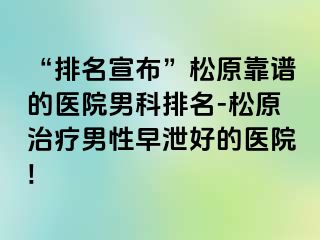“排名宣布”松原靠谱的医院男科排名-松原治疗男性早泄好的医院!