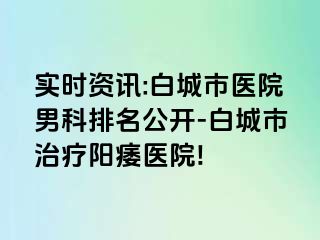 实时资讯:白城市医院男科排名公开-白城市治疗阳痿医院!