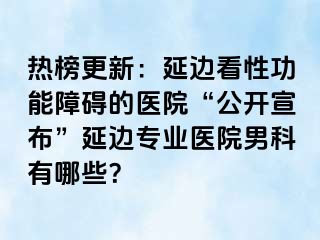 热榜更新：延边看性功能障碍的医院“公开宣布”延边专业医院男科有哪些？