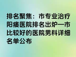 排名聚焦：市专业治疗阳痿医院排名出炉—市比较好的医院男科详细名单公布