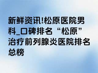 新鲜资讯!松原医院男科_口碑排名“松原”治疗前列腺炎医院排名总榜