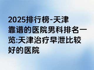 2025排行榜-天津靠谱的医院男科排名一览:天津治疗早泄比较好的医院