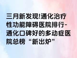 三月新发现!通化治疗性功能障碍医院排行-通化口碑好的多动症医院总榜“新出炉”