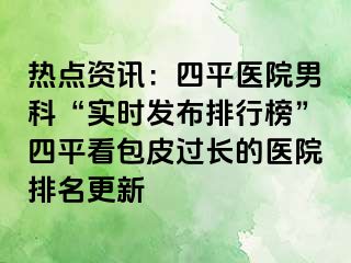 热点资讯：四平医院男科“实时发布排行榜”四平看包皮过长的医院排名更新