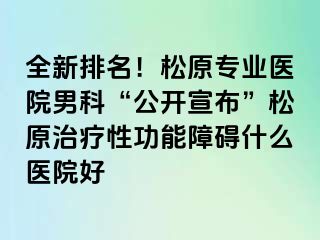 全新排名！松原专业医院男科“公开宣布”松原治疗性功能障碍什么医院好