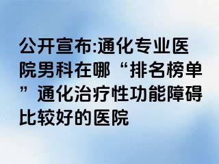 公开宣布:通化专业医院男科在哪“排名榜单”通化治疗性功能障碍比较好的医院