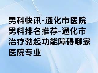 男科快讯-通化市医院男科排名推荐-通化市治疗勃起功能障碍哪家医院专业