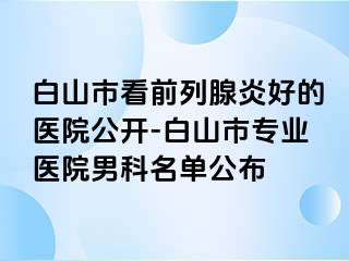 白山市看前列腺炎好的医院公开-白山市专业医院男科名单公布