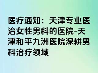 医疗通知：天津专业医治女性男科的医院-天津和平九洲医院深耕男科治疗领域