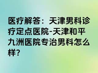 医疗解答：天津男科诊疗定点医院-天津和平九洲医院专治男科怎么样？