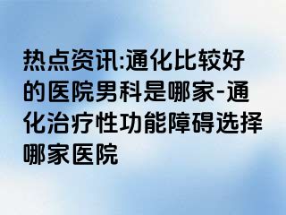 热点资讯:通化比较好的医院男科是哪家-通化治疗性功能障碍选择哪家医院