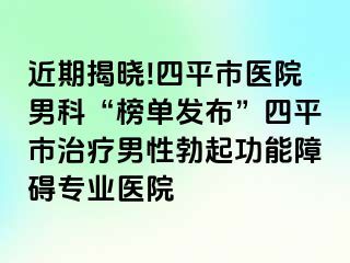 近期揭晓!四平市医院男科“榜单发布”四平市治疗男性勃起功能障碍专业医院