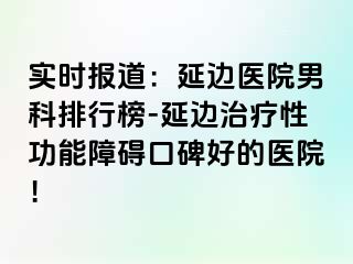 实时报道：延边医院男科排行榜-延边治疗性功能障碍口碑好的医院！