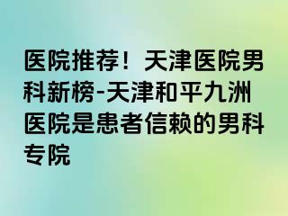 医院推荐！天津医院男科新榜-天津和平九洲医院是患者信赖的男科专院