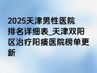 2025天津男性医院排名详细表_天津双阳区治疗阳痿医院榜单更新