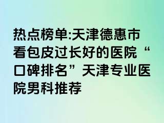 热点榜单:天津德惠市看包皮过长好的医院“口碑排名”天津专业医院男科推荐