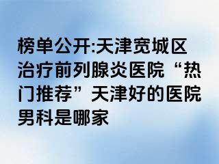 榜单公开:天津宽城区治疗前列腺炎医院“热门推荐”天津好的医院男科是哪家
