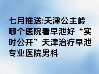 七月推送:天津公主岭哪个医院看早泄好“实时公开”天津治疗早泄专业医院男科