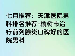 七月推荐：天津医院男科排名推荐-榆树市治疗前列腺炎口碑好的医院男科