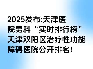 2025发布:天津医院男科“实时排行榜”天津双阳区治疗性功能障碍医院公开排名!