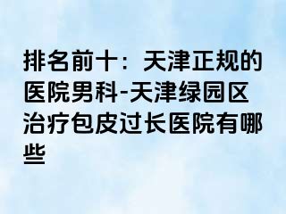 排名前十：天津正规的医院男科-天津绿园区治疗包皮过长医院有哪些