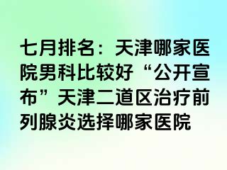 七月排名：天津哪家医院男科比较好“公开宣布”天津二道区治疗前列腺炎选择哪家医院