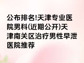 公布排名!天津专业医院男科(近期公开)天津南关区治疗男性早泄医院推荐