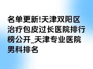 名单更新!天津双阳区治疗包皮过长医院排行榜公开_天津专业医院男科排名