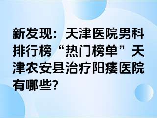新发现：天津医院男科排行榜“热门榜单”天津农安县治疗阳痿医院有哪些?