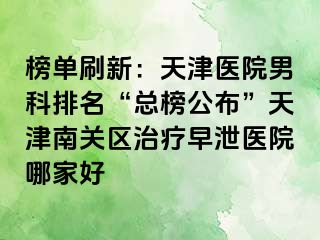 榜单刷新：天津医院男科排名“总榜公布”天津南关区治疗早泄医院哪家好