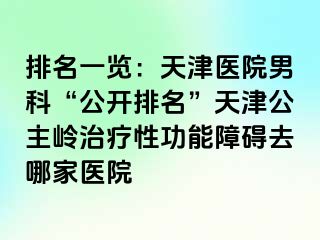 排名一览：天津医院男科“公开排名”天津公主岭治疗性功能障碍去哪家医院