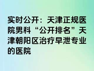 实时公开：天津正规医院男科“公开排名”天津朝阳区治疗早泄专业的医院