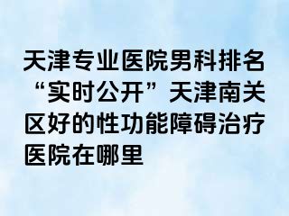 天津专业医院男科排名“实时公开”天津南关区好的性功能障碍治疗医院在哪里