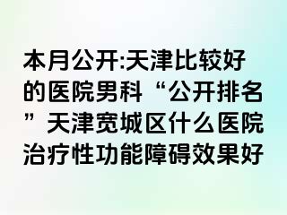 本月公开:天津比较好的医院男科“公开排名”天津宽城区什么医院治疗性功能障碍效果好