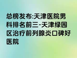 总榜发布:天津医院男科排名前三-天津绿园区治疗前列腺炎口碑好医院