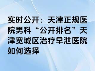实时公开：天津正规医院男科“公开排名”天津宽城区治疗早泄医院如何选择