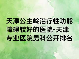 天津公主岭治疗性功能障碍较好的医院-天津专业医院男科公开排名