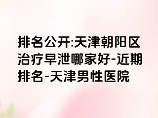 排名公开:天津朝阳区治疗早泄哪家好-近期排名-天津男性医院
