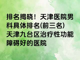 排名揭晓！天津医院男科具体排名(前三名)天津九台区治疗性功能障碍好的医院