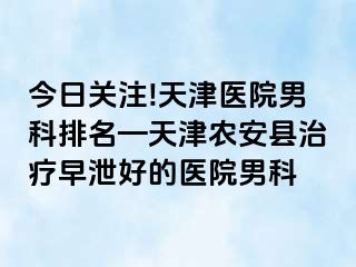 今日关注!天津医院男科排名—天津农安县治疗早泄好的医院男科