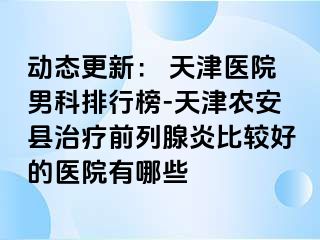 动态更新： 天津医院男科排行榜-天津农安县治疗前列腺炎比较好的医院有哪些