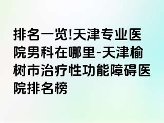 排名一览!天津专业医院男科在哪里-天津榆树市治疗性功能障碍医院排名榜