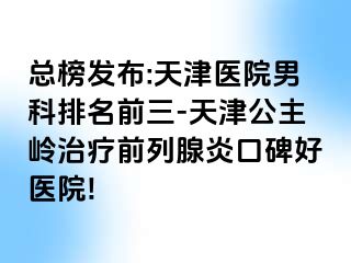 总榜发布:天津医院男科排名前三-天津公主岭治疗前列腺炎口碑好医院!