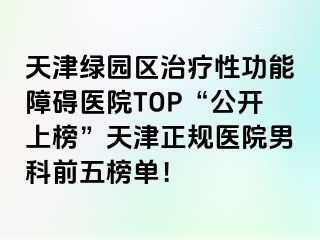 天津绿园区治疗性功能障碍医院TOP“公开上榜”天津正规医院男科前五榜单！