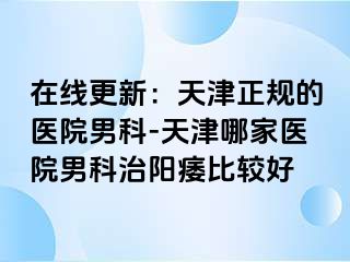 在线更新：天津正规的医院男科-天津哪家医院男科治阳痿比较好
