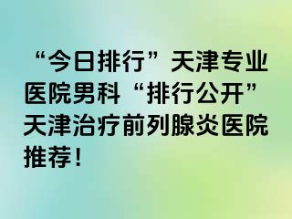 “今日排行”天津专业医院男科“排行公开”天津治疗前列腺炎医院推荐！