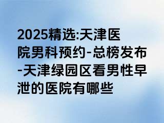 2025精选:天津医院男科预约-总榜发布-天津绿园区看男性早泄的医院有哪些