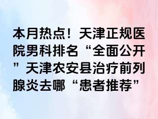 本月热点！天津正规医院男科排名“全面公开”天津农安县治疗前列腺炎去哪“患者推荐”