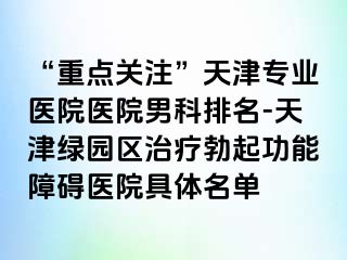 “重点关注”天津专业医院医院男科排名-天津绿园区治疗勃起功能障碍医院具体名单