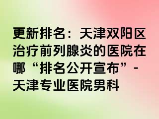 更新排名：天津双阳区治疗前列腺炎的医院在哪“排名公开宣布”-天津专业医院男科